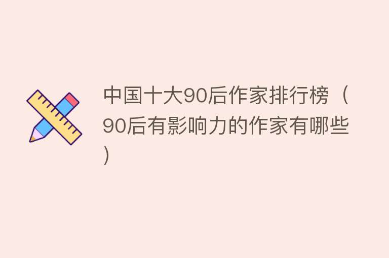 中国十大90后作家排行榜（90后有影响力的作家有哪些）