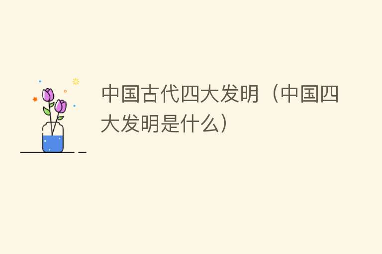 中国古代四大发明（中国四大发明是什么）