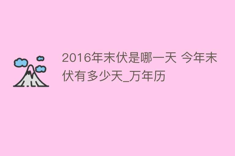 2016年末伏是哪一天 今年末伏有多少天_万年历