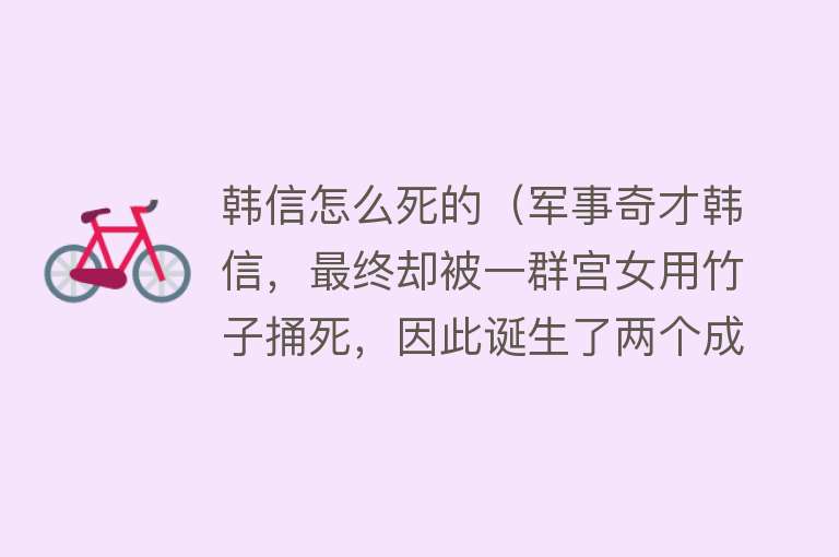 韩信怎么死的（军事奇才韩信，最终却被一群宫女用竹子捅死，因此诞