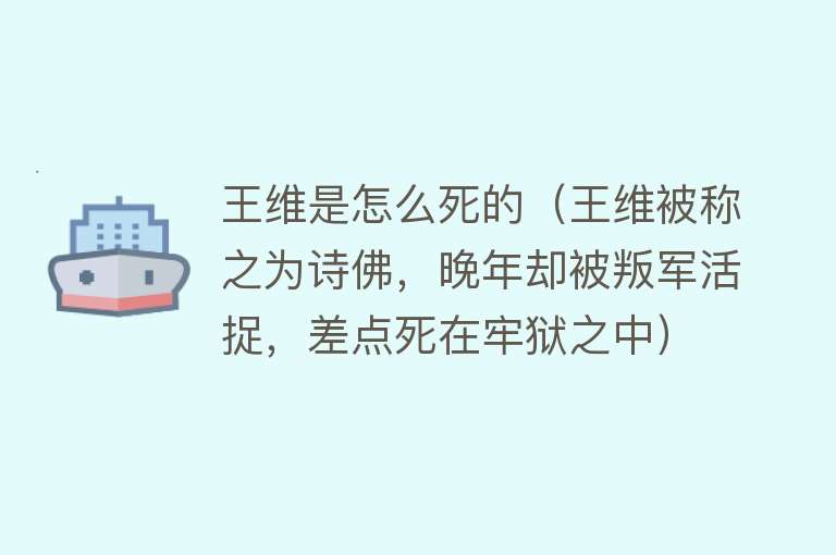 王维是怎么死的（王维被称之为诗佛，晚年却被叛军活捉，差点死在牢