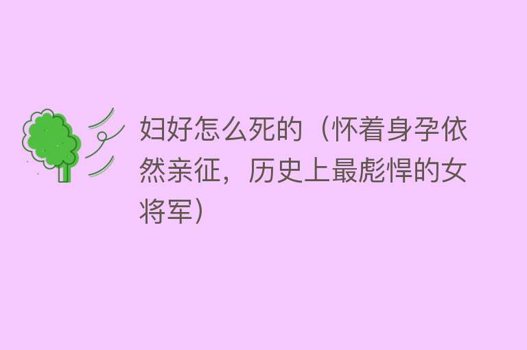 妇好怎么死的（怀着身孕依然亲征，历史上最彪悍的女将军）