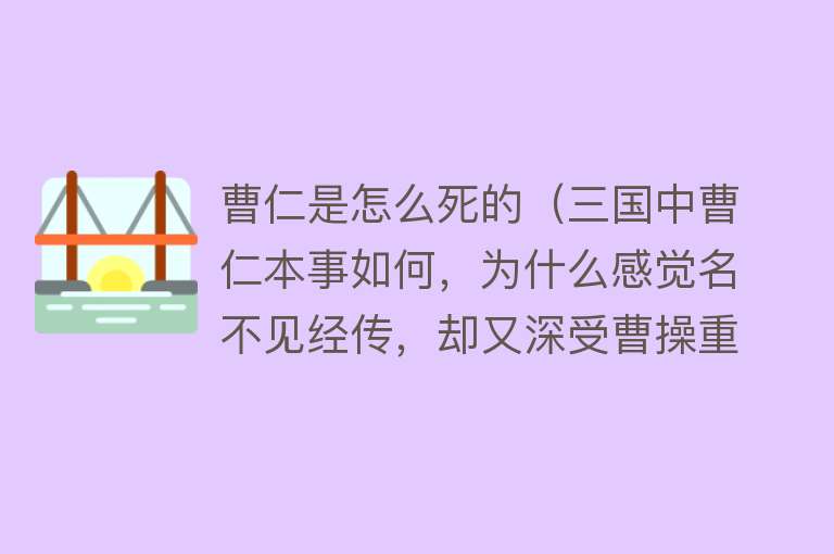 曹仁是怎么死的（三国中曹仁本事如何，为什么感觉名不见经传，却又
