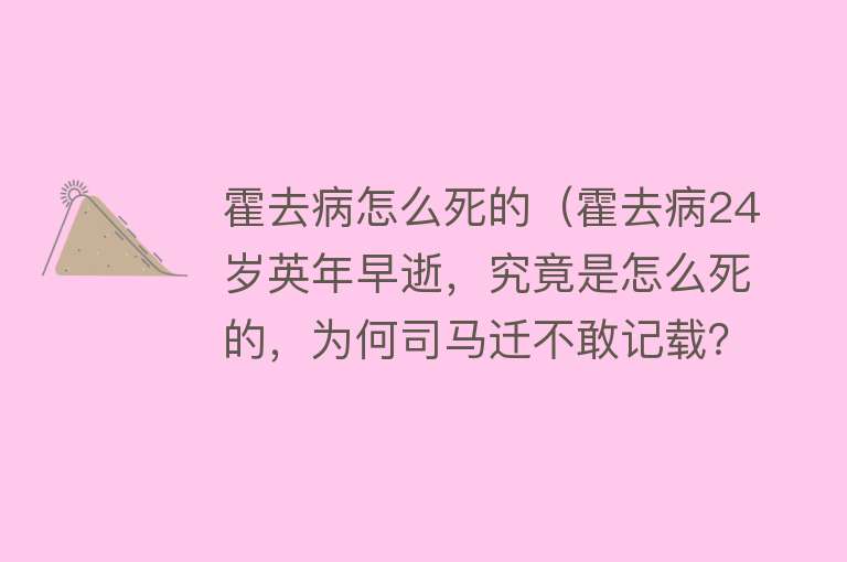 霍去病怎么死的（霍去病24岁英年早逝，究竟是怎么死的，为何司马迁