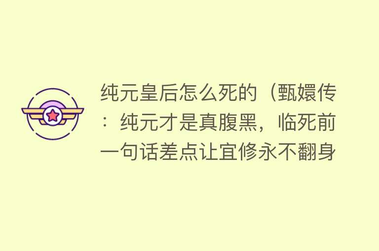纯元皇后怎么死的（甄嬛传：纯元才是真腹黑，临死前一句话差点让宜