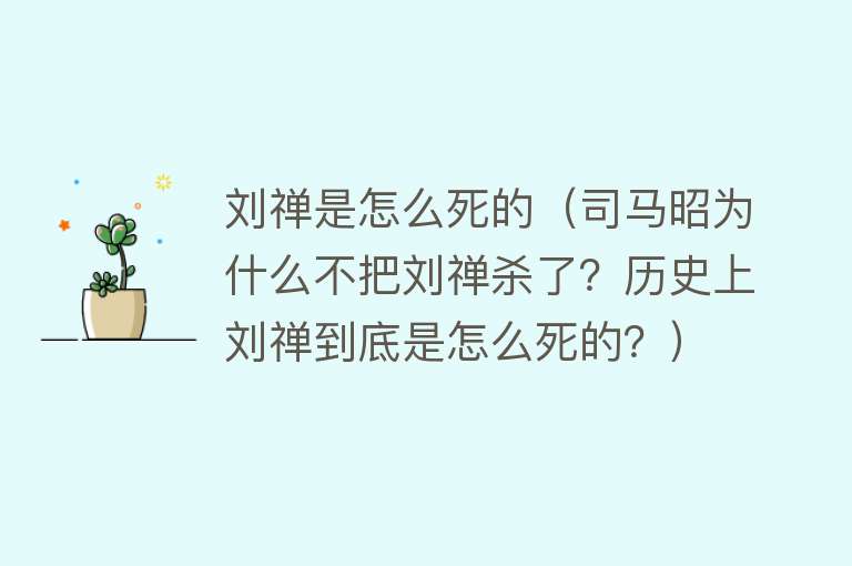 刘禅是怎么死的（司马昭为什么不把刘禅杀了？历史上刘禅到底是怎