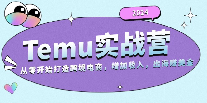 2024Temu实战营：从零开始打造跨境电商，增加收入，出海赚美金 - 中创网项目