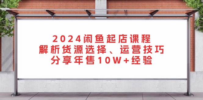 2024闲鱼起店课程：解析货源选择、运营技巧，分享年售10W+经验 - 中创网项目