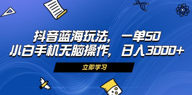抖音蓝海玩法，一单50，小白手机无脑操作，日入3000+ - 中创网项目