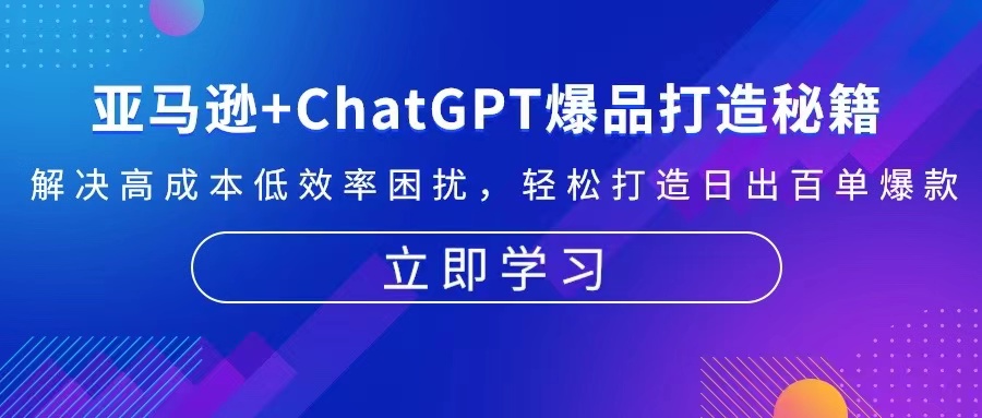 亚马逊+ChatGPT爆品打造秘籍：解决高成本低效率困扰 轻松打造日出百单爆款 - 中创网项目