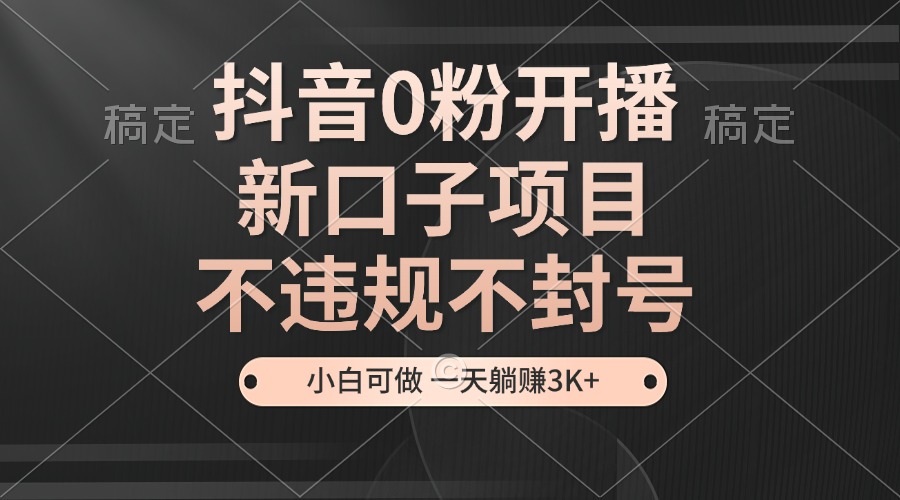 抖音0粉开播，新口子项目，不违规不封号，小白可做，一天躺赚3K+ - 中创网项目
