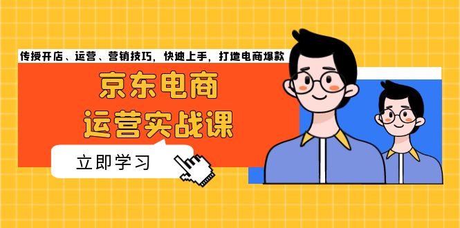 京东电商运营实战课，传授开店、运营、营销技巧，快速上手，打造电商爆款 - 中创网项目