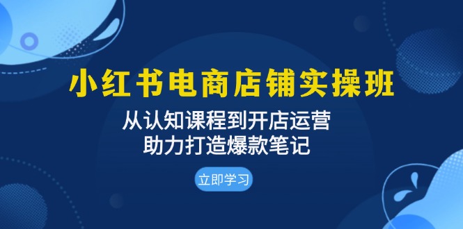 小红书电商店铺实操班：从认知课程到开店运营，助力打造爆款笔记 - 中创网项目