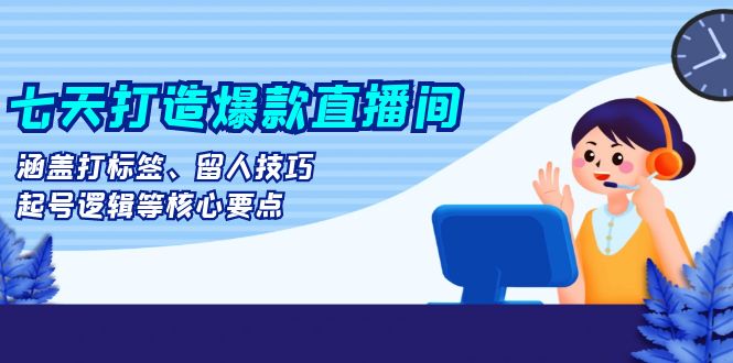 七天打造爆款直播间：涵盖打标签、留人技巧、起号逻辑等核心要点 - 中创网项目