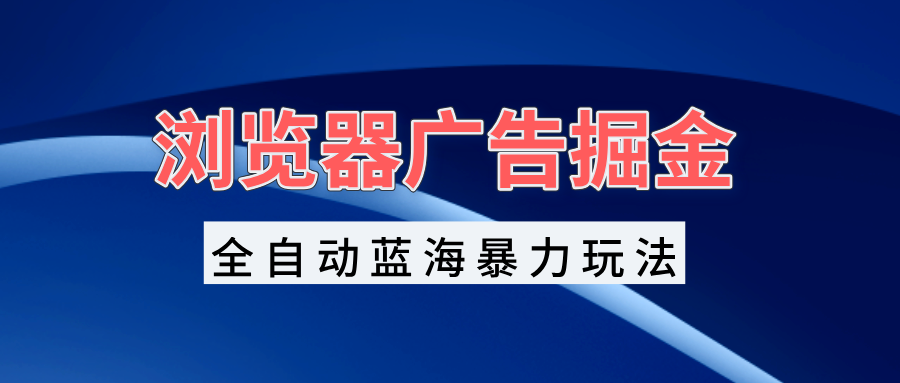 浏览器广告掘金，全自动蓝海暴力玩法，轻松日入1000+矩阵无脑开干 - 中创网项目