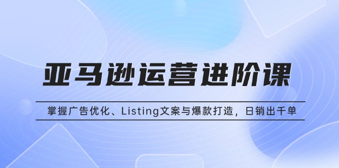 亚马逊运营进阶课：掌握广告优化、Listing文案与爆款打造，日销出千单 - 中创网项目