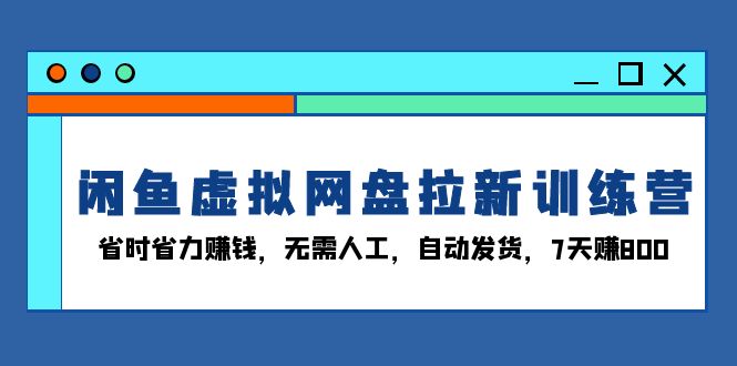 闲鱼虚拟网盘拉新训练营：省时省力赚钱，无需人工，自动发货，7天赚800 - 中创网项目
