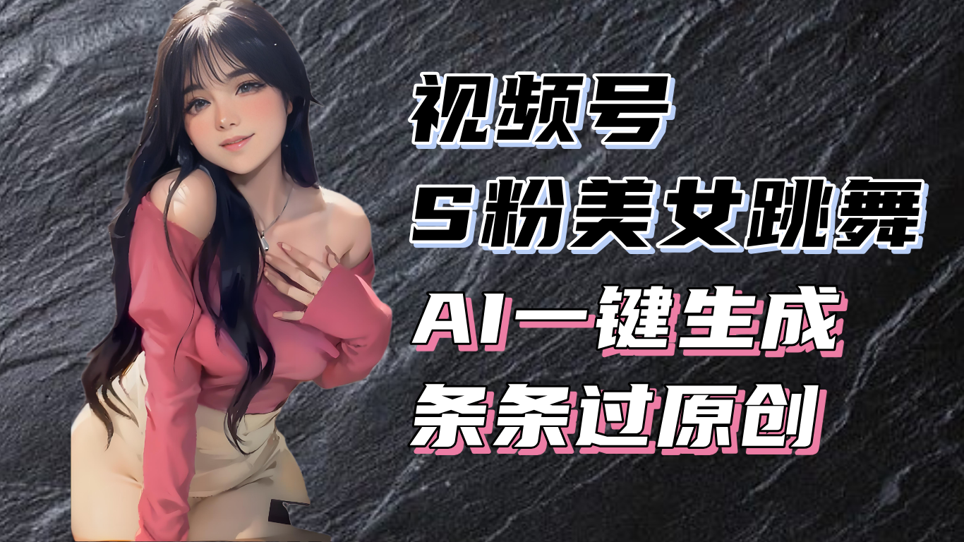 揭秘视频号S粉美女跳舞赛道，一键生成原创视频，收益翻倍！ - 中创网项目