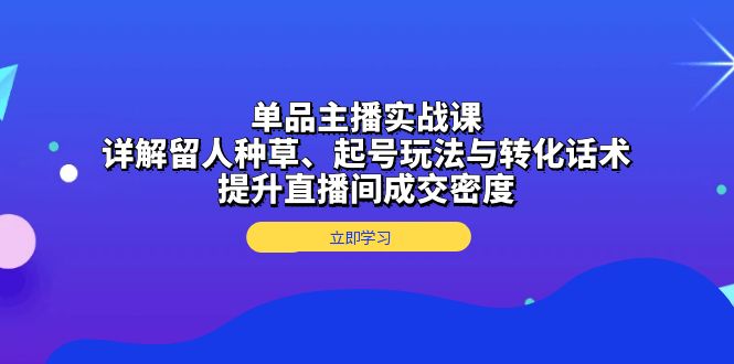 单品主播实战课：详解留人种草、起号玩法与转化话术，提升直播间成交密度 - 中创网项目