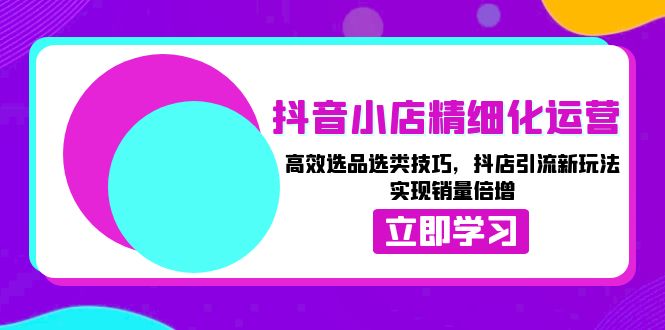 抖音小店精细化运营：高效选品选类技巧，抖店引流新玩法，实现销量倍增 - 中创网项目