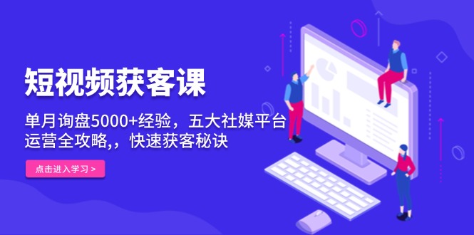 短视频获客课，单月询盘5000+经验，五大社媒平台运营全攻略,，快速获客... - 中创网项目
