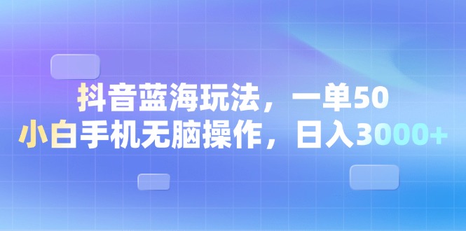 抖音蓝海玩法，一单50，小白手机无脑操作，日入3000+ - 中创网项目