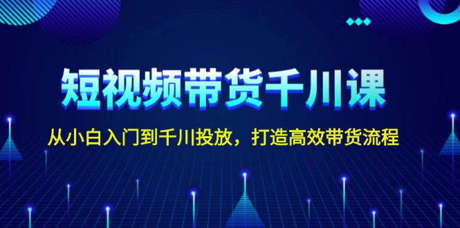 短视频带货千川课，从小白入门到千川投放，打造高效带货流程 - 中创网项目