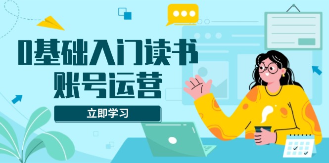 0基础入门读书账号运营，系统课程助你解决素材、流量、变现等难题 - 中创网项目