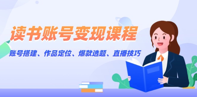 读书账号变现课程：账号搭建、作品定位、爆款选题、直播技巧 - 中创网项目