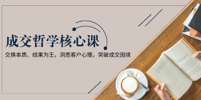 成交哲学课，交换本质、结果为王，洞悉客户心理，突破成交困境 - 中创网项目