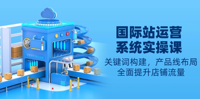 国际站运营系统实操课：关键词构建，产品线布局，全面提升店铺流量 - 中创网项目