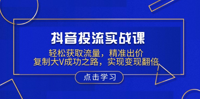 抖音投流实战课，轻松获取流量，精准出价，复制大V成功之路，实现变现翻倍 - 中创网项目
