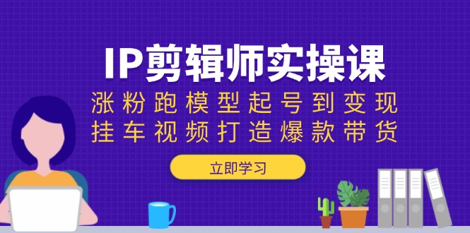 IP剪辑师实操课：涨粉跑模型起号到变现，挂车视频打造爆款带货 - 中创网项目