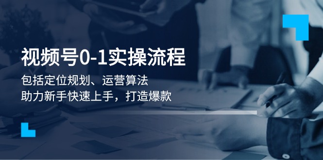 视频号0-1实战流程，包括定位规划、运营算法，助力新手快速上手，打造爆款 - 中创网项目