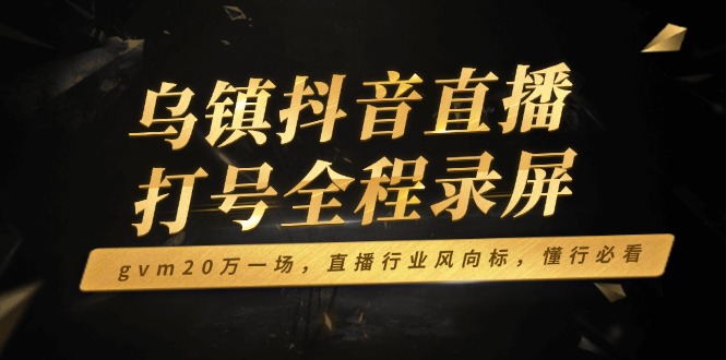 乌镇抖音直播打号全程录屏，gvm20万一场，直播行业风向标，懂行必看 - 中创网项目