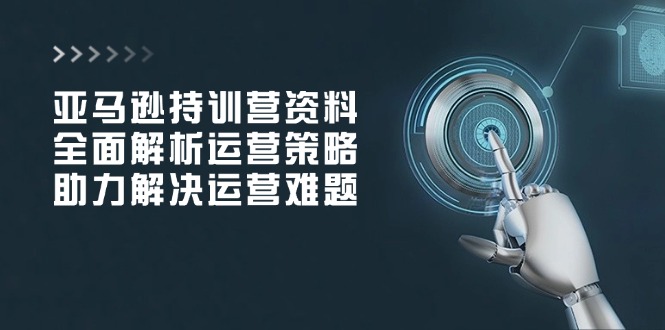 亚马逊持训营资料，全面解析运营策略，助力解决运营难题 - 中创网项目