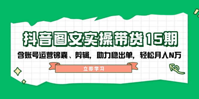 抖音 图文实操带货15期，含账号运营锦囊、剪辑，助力稳出单，轻松月入N万 - 中创网项目