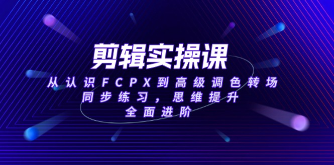 剪辑实操课，从认识FCPX到高级调色转场，同步练习，思维提升，全面进阶 - 中创网项目