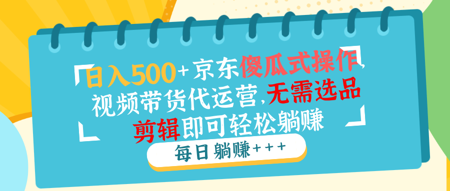 日入500+京东傻瓜式操作，视频带货代运营，无需选品剪辑即可轻松躺赚 - 中创网项目