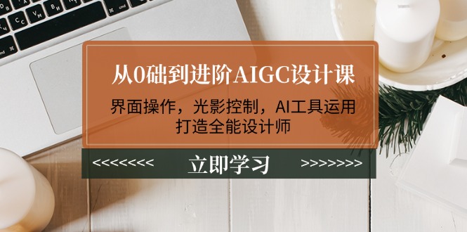 从0础到进阶AIGC设计课：界面操作，光影控制，AI工具运用，打造全能设计师 - 中创网项目