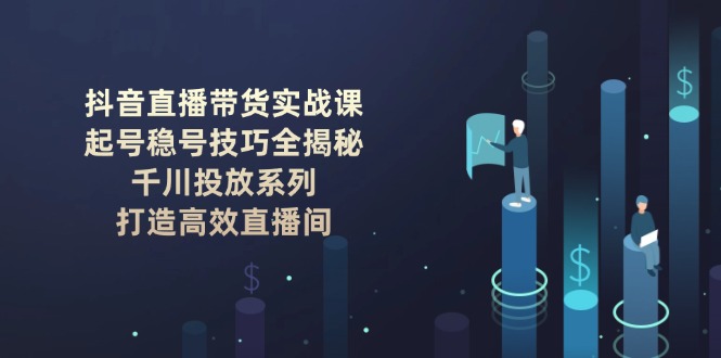 抖音直播带货实战课：起号稳号技巧全揭秘, 千川投放系列, 打造高效直播间 - 中创网项目