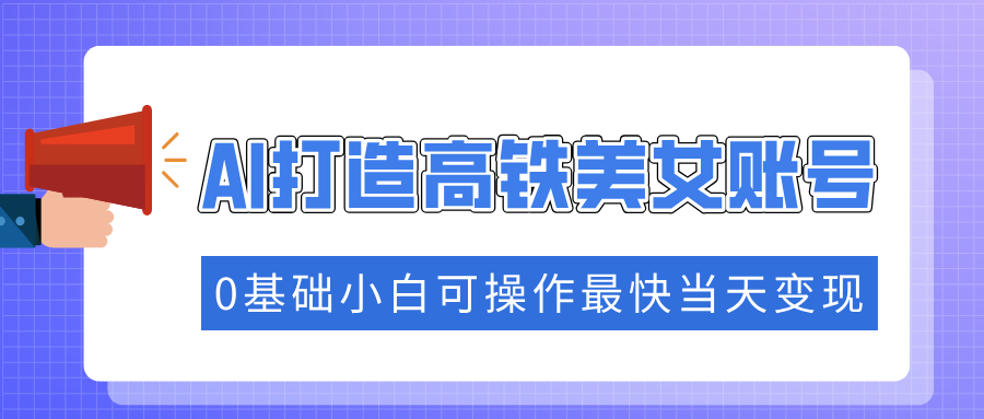 抓住流量密码快速涨粉，AI打造高铁美女账号，0基础小白可操作最快当天变现 - 中创网项目
