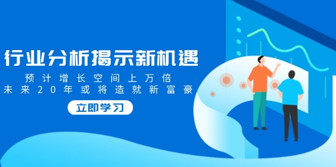 行业分析揭示新机遇，预计增长空间上万倍，未来20年或将造就新富豪 - 中创网项目