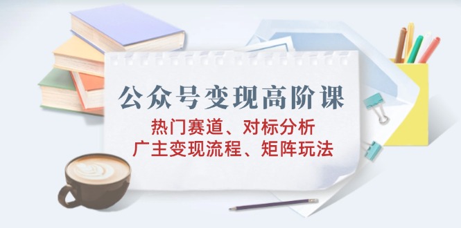 公众号变现高阶课：热门赛道、对标分析、广告主变现流程、矩阵玩法 - 中创网项目