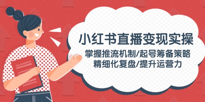 小红书直播变现实操：掌握推流机制/起号筹备策略/精细化复盘/提升运营力 - 中创网项目