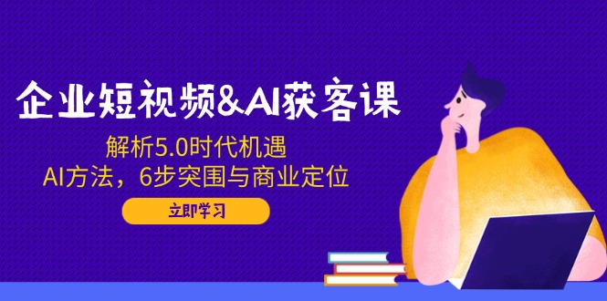 企业短视频&AI获客课：解析5.0时代机遇，AI方法，6步突围与商业定位 - 中创网项目