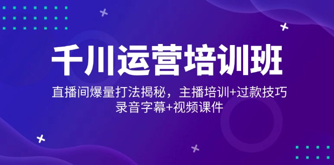 千川运营培训班，直播间爆量打法揭秘，主播培训+过款技巧，录音字幕+视频 - 中创网项目