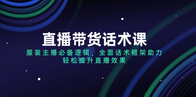 直播带货话术课，服装主播必备逻辑，全面话术框架助力，轻松提升直播效果 - 中创网项目