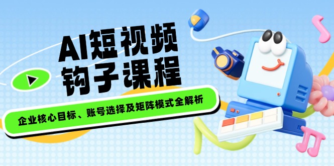 AI短视频钩子课程，企业核心目标、账号选择及矩阵模式全解析 - 中创网项目