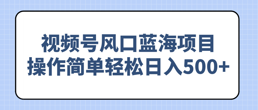 视频号风口蓝海项目，操作简单轻松日入500+ - 中创网项目
